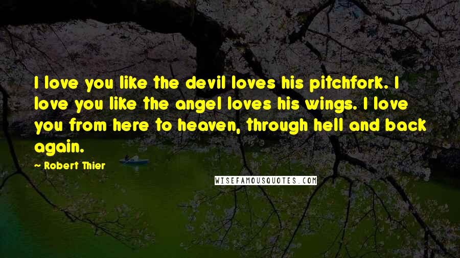 Robert Thier Quotes: I love you like the devil loves his pitchfork. I love you like the angel loves his wings. I love you from here to heaven, through hell and back again.