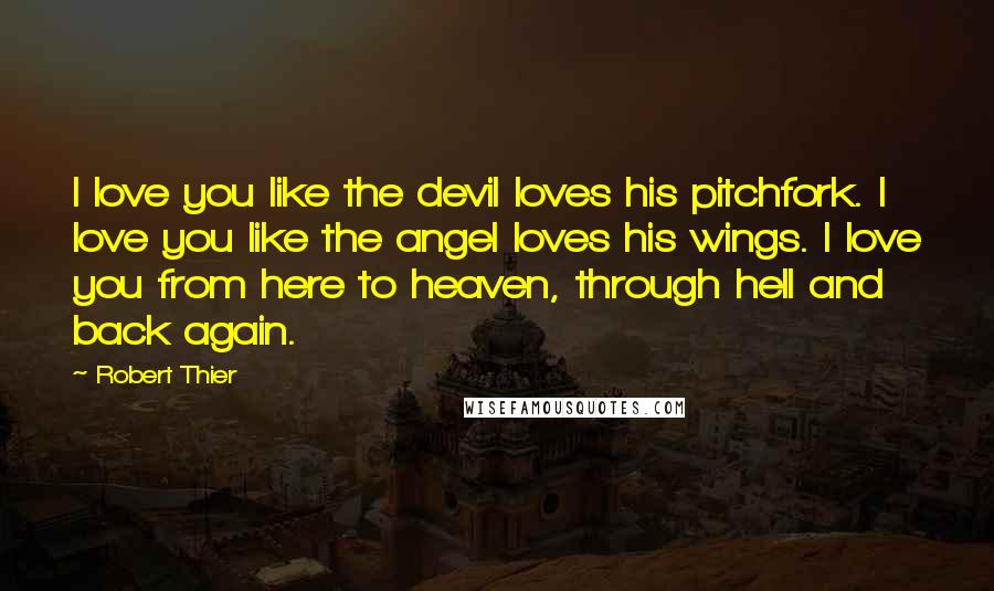 Robert Thier Quotes: I love you like the devil loves his pitchfork. I love you like the angel loves his wings. I love you from here to heaven, through hell and back again.