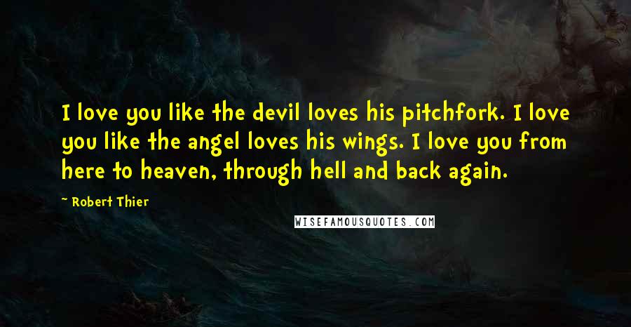 Robert Thier Quotes: I love you like the devil loves his pitchfork. I love you like the angel loves his wings. I love you from here to heaven, through hell and back again.