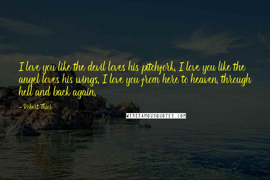 Robert Thier Quotes: I love you like the devil loves his pitchfork. I love you like the angel loves his wings. I love you from here to heaven, through hell and back again.