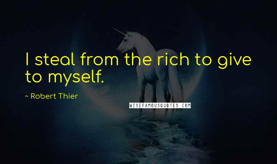 Robert Thier Quotes: I steal from the rich to give to myself.