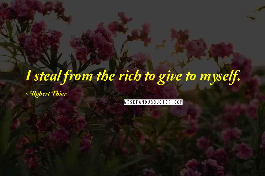 Robert Thier Quotes: I steal from the rich to give to myself.