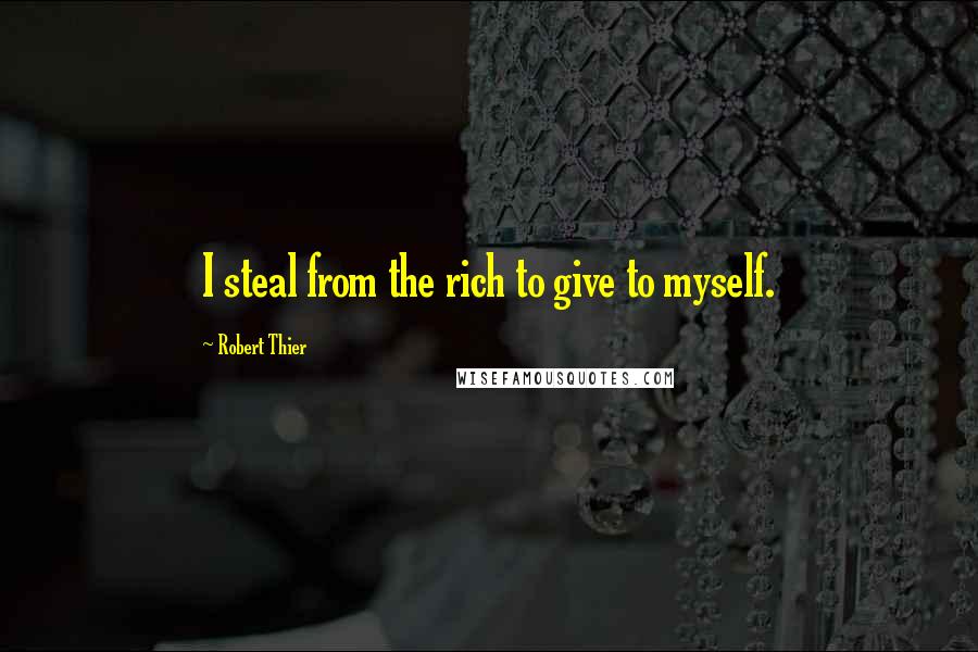 Robert Thier Quotes: I steal from the rich to give to myself.