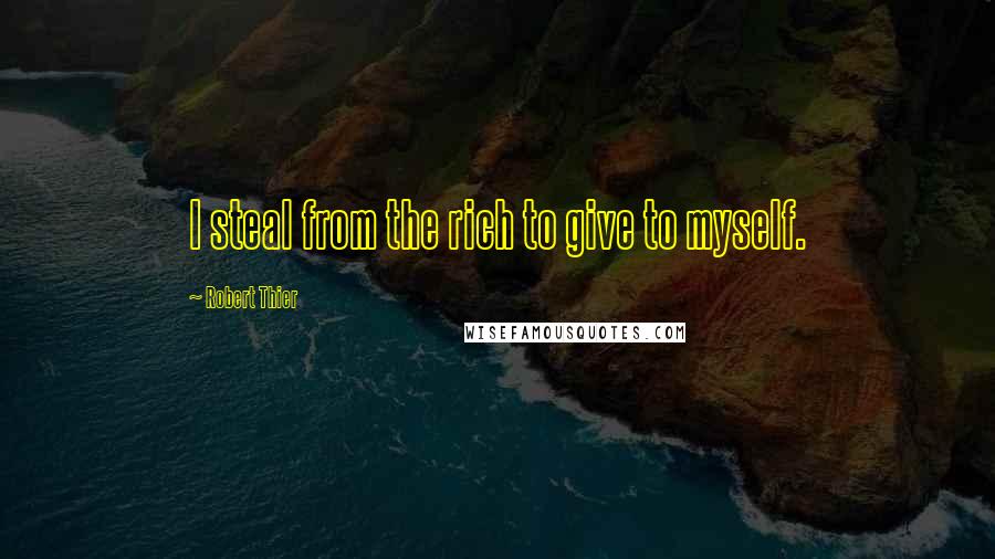 Robert Thier Quotes: I steal from the rich to give to myself.