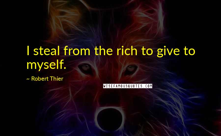 Robert Thier Quotes: I steal from the rich to give to myself.