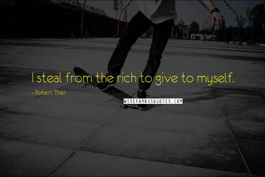 Robert Thier Quotes: I steal from the rich to give to myself.