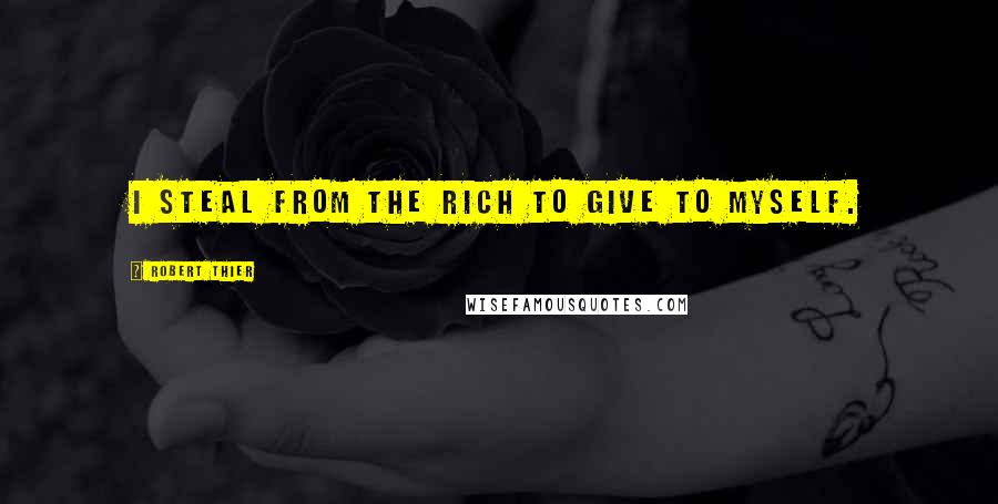 Robert Thier Quotes: I steal from the rich to give to myself.