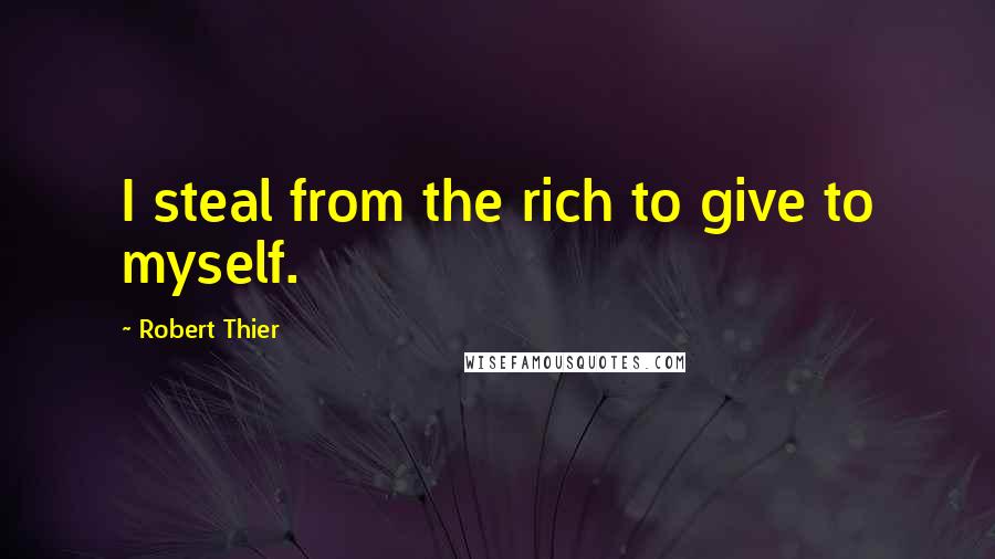 Robert Thier Quotes: I steal from the rich to give to myself.