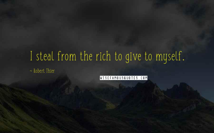 Robert Thier Quotes: I steal from the rich to give to myself.