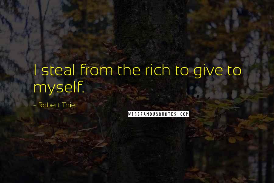 Robert Thier Quotes: I steal from the rich to give to myself.