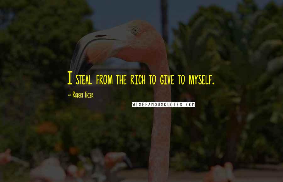 Robert Thier Quotes: I steal from the rich to give to myself.