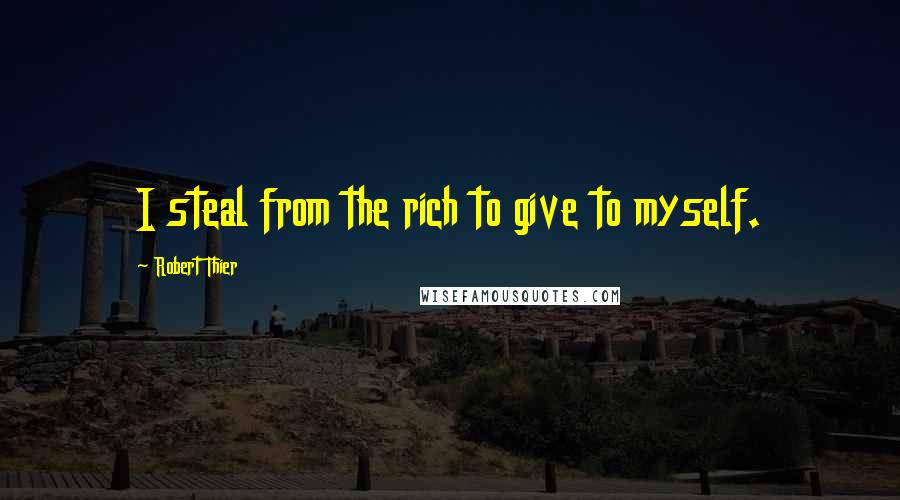 Robert Thier Quotes: I steal from the rich to give to myself.