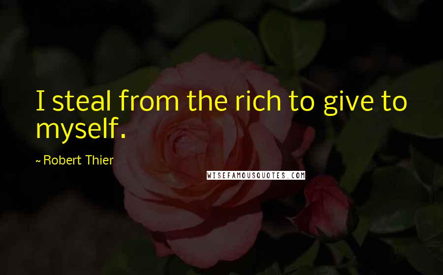 Robert Thier Quotes: I steal from the rich to give to myself.