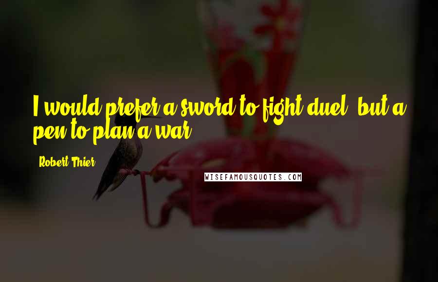 Robert Thier Quotes: I would prefer a sword to fight duel, but a pen to plan a war.