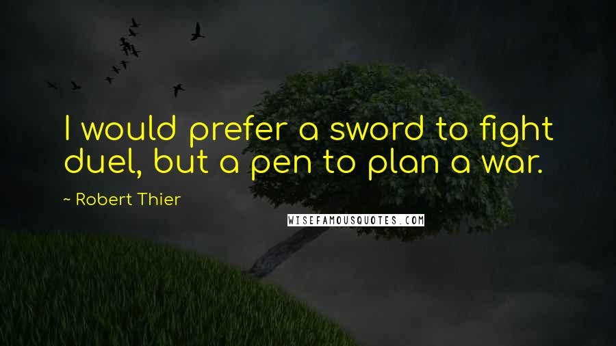 Robert Thier Quotes: I would prefer a sword to fight duel, but a pen to plan a war.