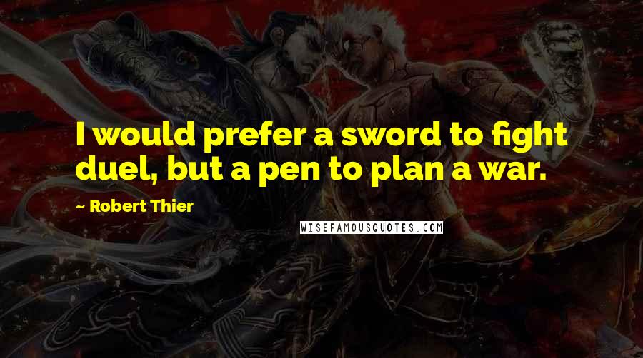 Robert Thier Quotes: I would prefer a sword to fight duel, but a pen to plan a war.