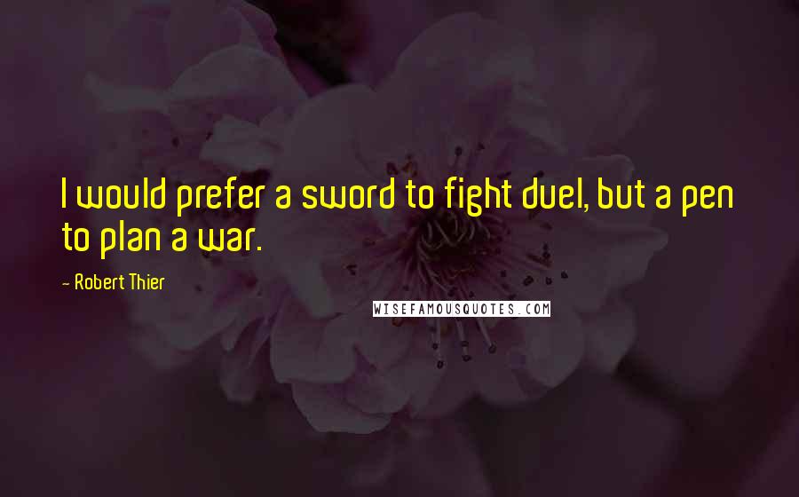 Robert Thier Quotes: I would prefer a sword to fight duel, but a pen to plan a war.