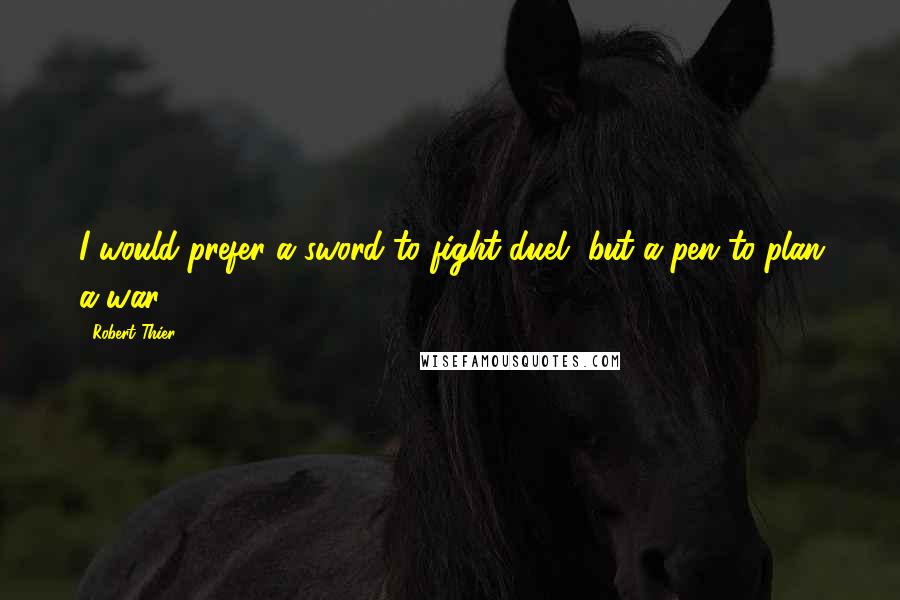 Robert Thier Quotes: I would prefer a sword to fight duel, but a pen to plan a war.