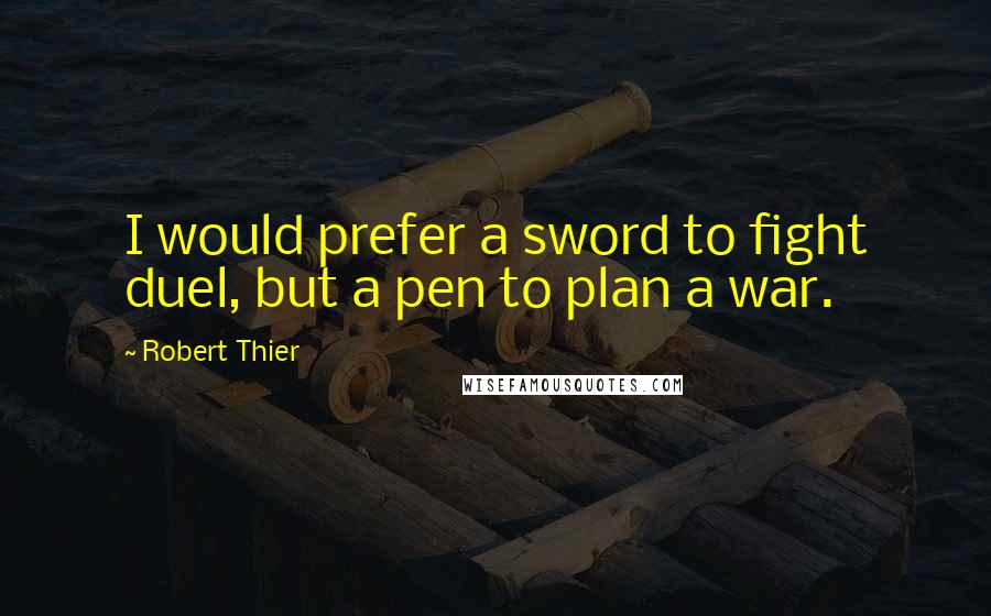 Robert Thier Quotes: I would prefer a sword to fight duel, but a pen to plan a war.