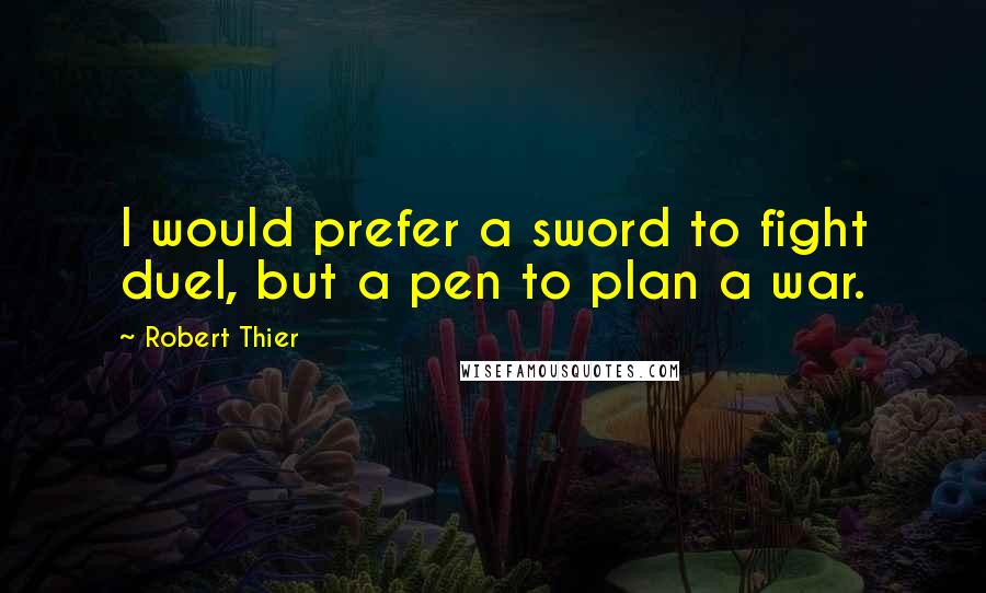 Robert Thier Quotes: I would prefer a sword to fight duel, but a pen to plan a war.