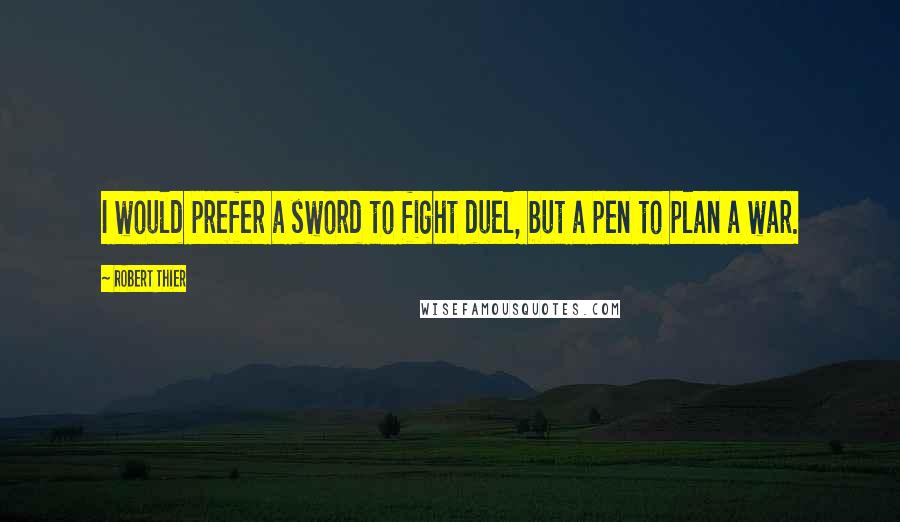 Robert Thier Quotes: I would prefer a sword to fight duel, but a pen to plan a war.