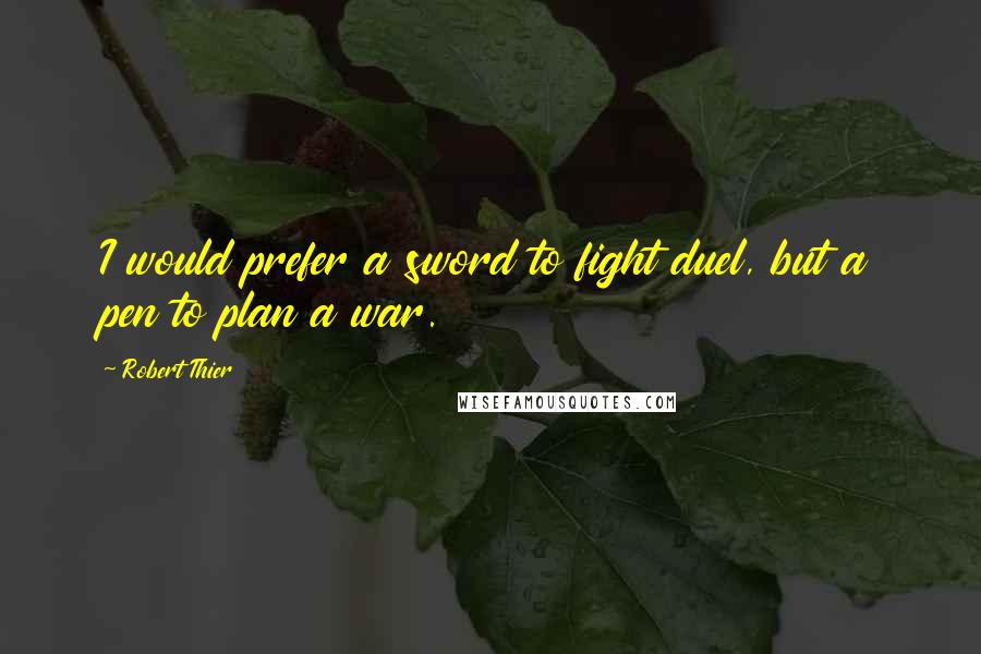 Robert Thier Quotes: I would prefer a sword to fight duel, but a pen to plan a war.