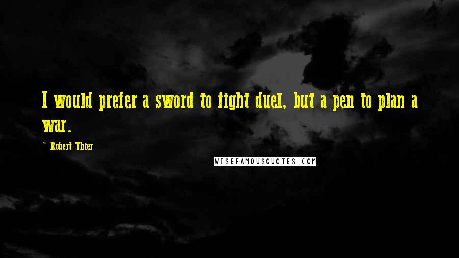 Robert Thier Quotes: I would prefer a sword to fight duel, but a pen to plan a war.