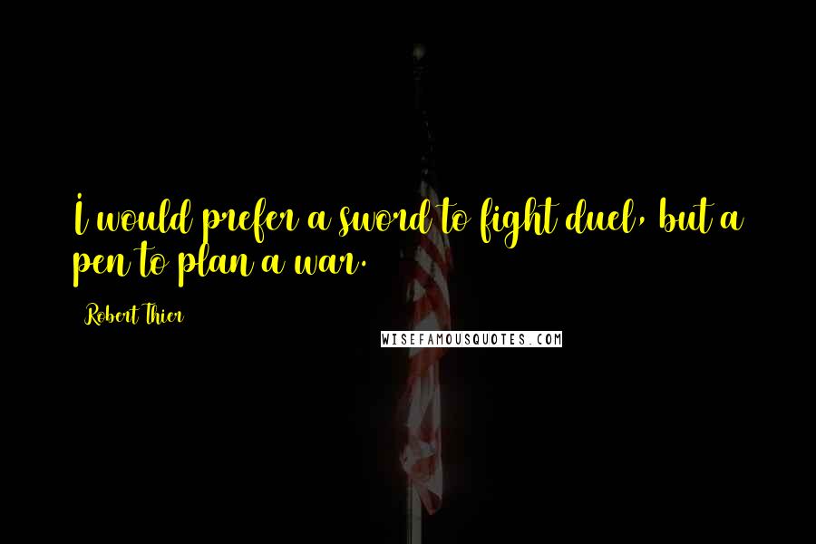 Robert Thier Quotes: I would prefer a sword to fight duel, but a pen to plan a war.