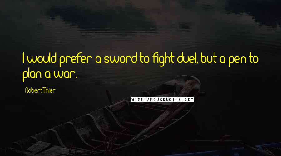 Robert Thier Quotes: I would prefer a sword to fight duel, but a pen to plan a war.