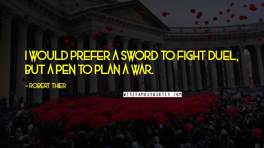 Robert Thier Quotes: I would prefer a sword to fight duel, but a pen to plan a war.