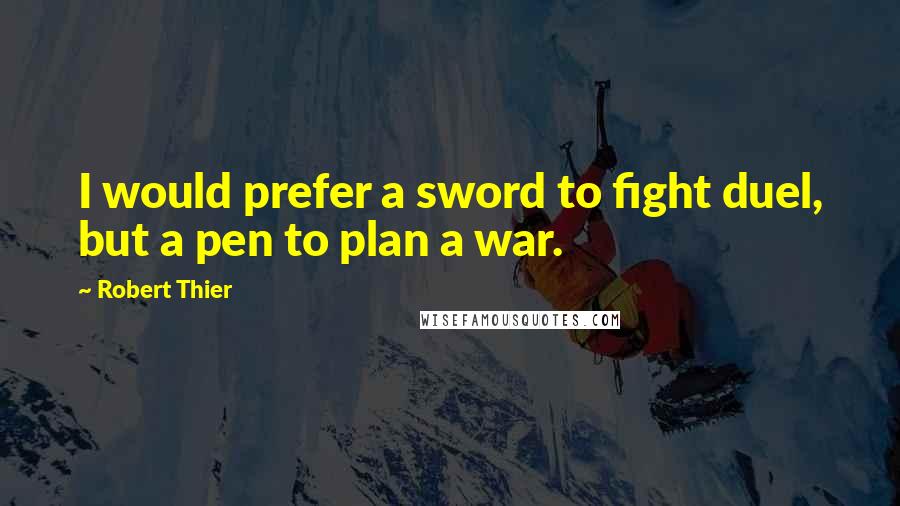 Robert Thier Quotes: I would prefer a sword to fight duel, but a pen to plan a war.