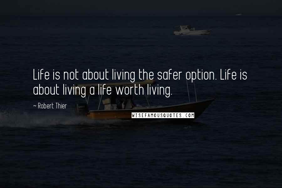 Robert Thier Quotes: Life is not about living the safer option. Life is about living a life worth living.