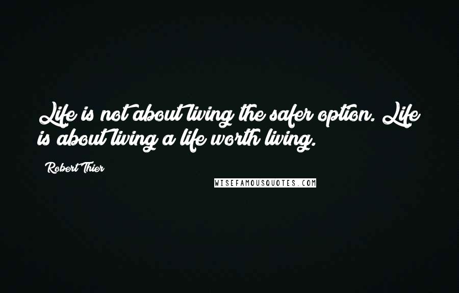 Robert Thier Quotes: Life is not about living the safer option. Life is about living a life worth living.