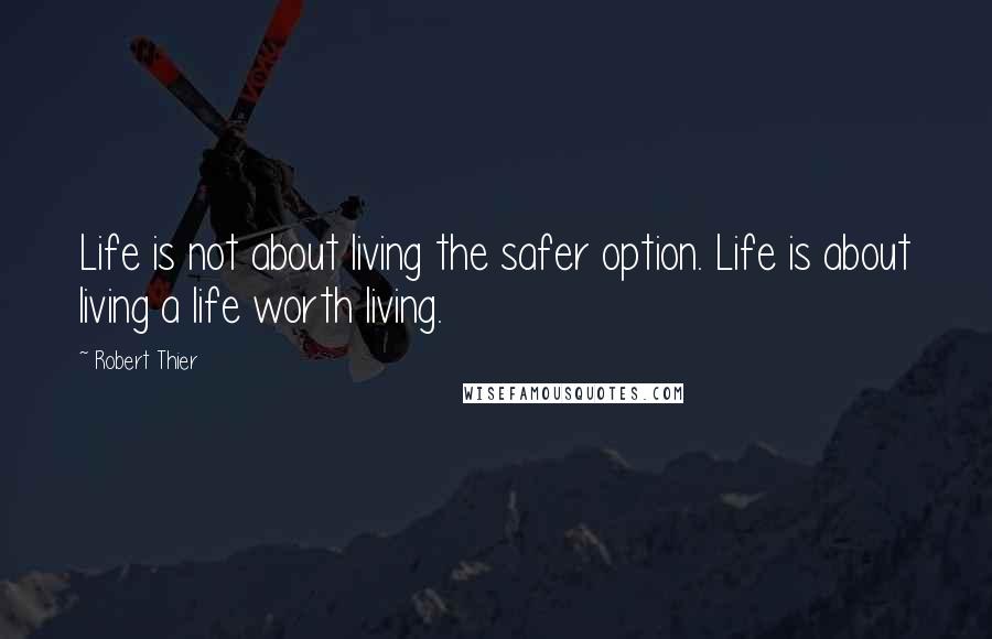 Robert Thier Quotes: Life is not about living the safer option. Life is about living a life worth living.