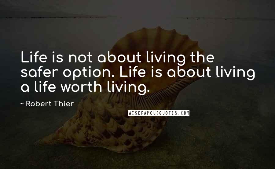 Robert Thier Quotes: Life is not about living the safer option. Life is about living a life worth living.