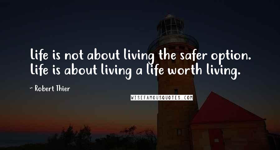 Robert Thier Quotes: Life is not about living the safer option. Life is about living a life worth living.