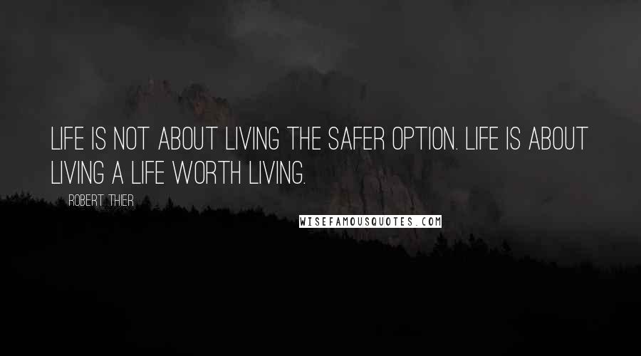 Robert Thier Quotes: Life is not about living the safer option. Life is about living a life worth living.