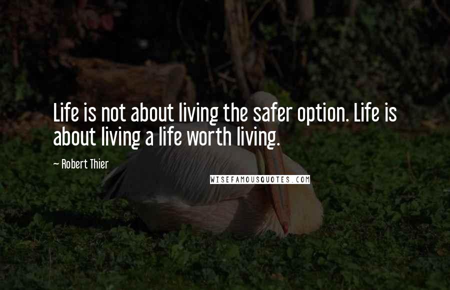 Robert Thier Quotes: Life is not about living the safer option. Life is about living a life worth living.
