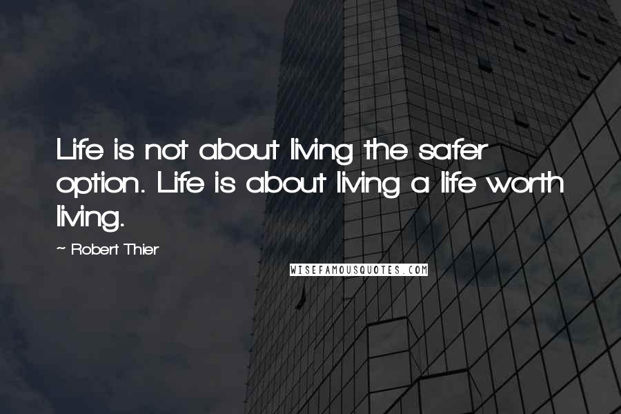Robert Thier Quotes: Life is not about living the safer option. Life is about living a life worth living.
