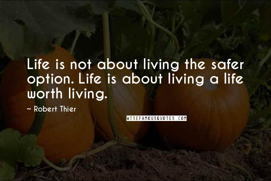 Robert Thier Quotes: Life is not about living the safer option. Life is about living a life worth living.