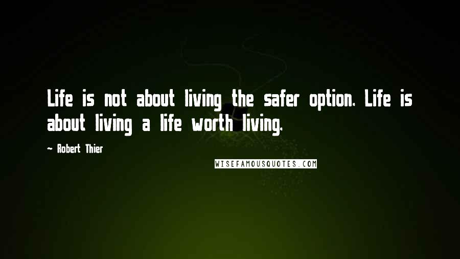 Robert Thier Quotes: Life is not about living the safer option. Life is about living a life worth living.
