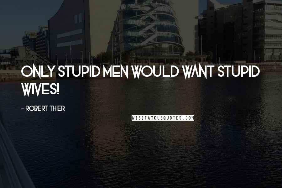 Robert Thier Quotes: Only stupid men would want stupid wives!