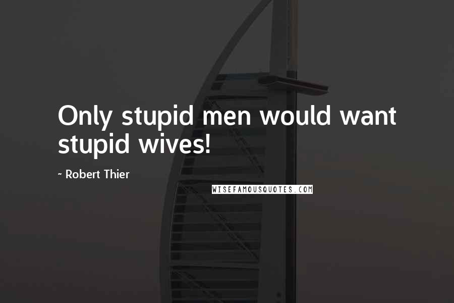 Robert Thier Quotes: Only stupid men would want stupid wives!