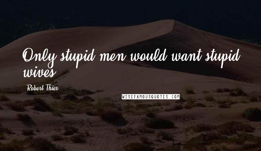 Robert Thier Quotes: Only stupid men would want stupid wives!