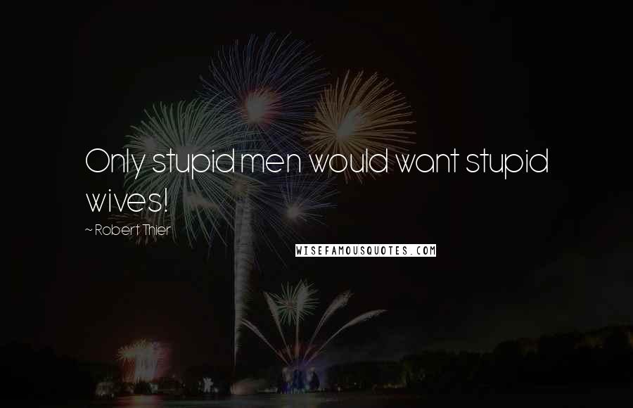 Robert Thier Quotes: Only stupid men would want stupid wives!