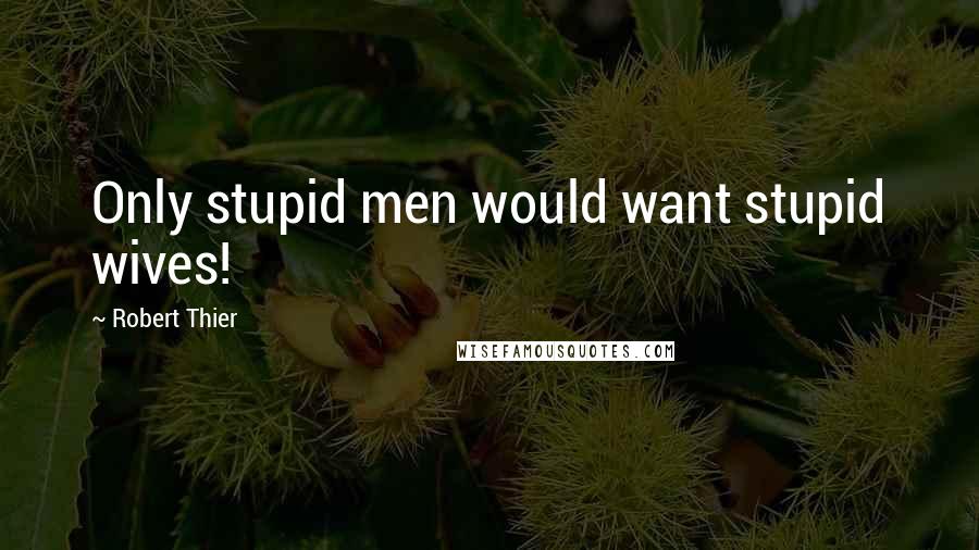 Robert Thier Quotes: Only stupid men would want stupid wives!