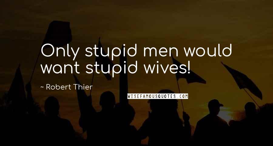 Robert Thier Quotes: Only stupid men would want stupid wives!
