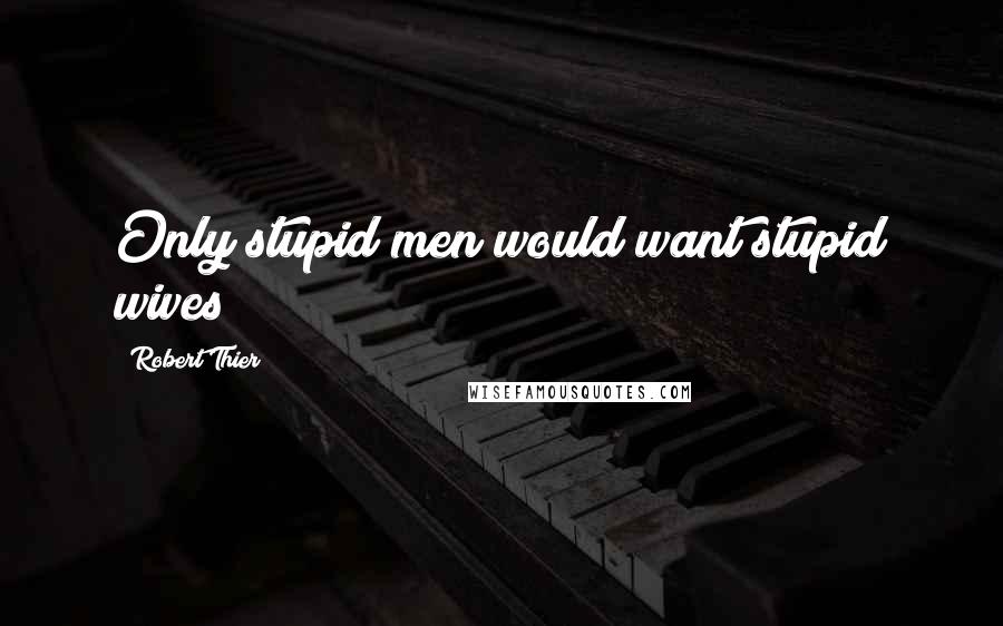 Robert Thier Quotes: Only stupid men would want stupid wives!