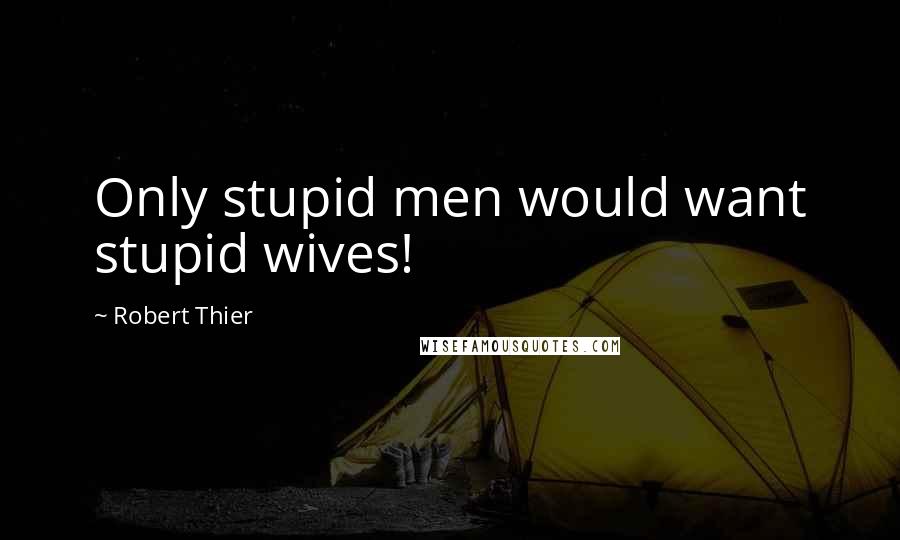 Robert Thier Quotes: Only stupid men would want stupid wives!