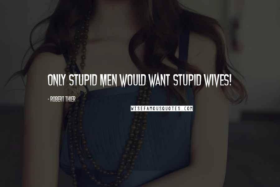 Robert Thier Quotes: Only stupid men would want stupid wives!